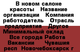 В новом салоне красоты › Название организации ­ Компания-работодатель › Отрасль предприятия ­ Другое › Минимальный оклад ­ 1 - Все города Работа » Вакансии   . Чувашия респ.,Новочебоксарск г.